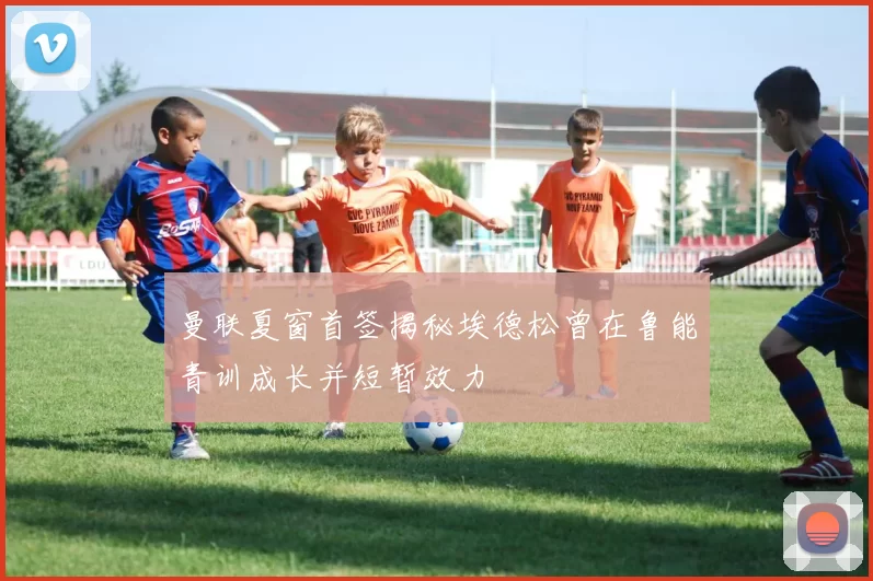 曼联夏窗首签揭秘埃德松曾在鲁能青训成长并短暂效力