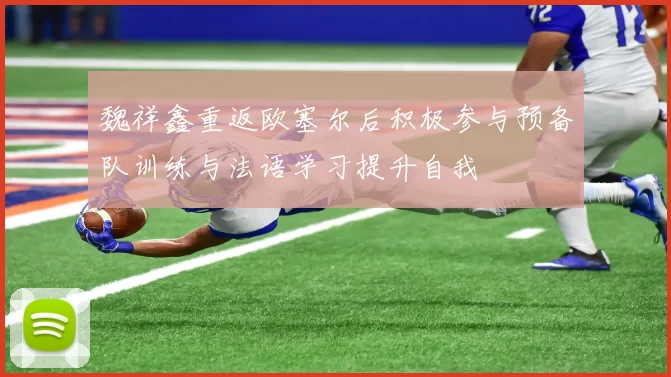 魏祥鑫重返欧塞尔后积极参与预备队训练与法语学习提升自我