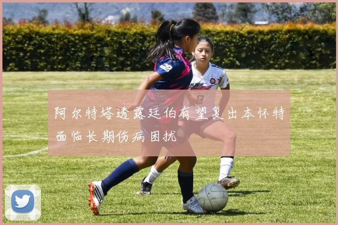 阿尔特塔透露廷伯有望复出本怀特面临长期伤病困扰