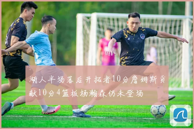 湖人半场落后开拓者10分詹姆斯贡献10分4篮板杨瀚森仍未登场