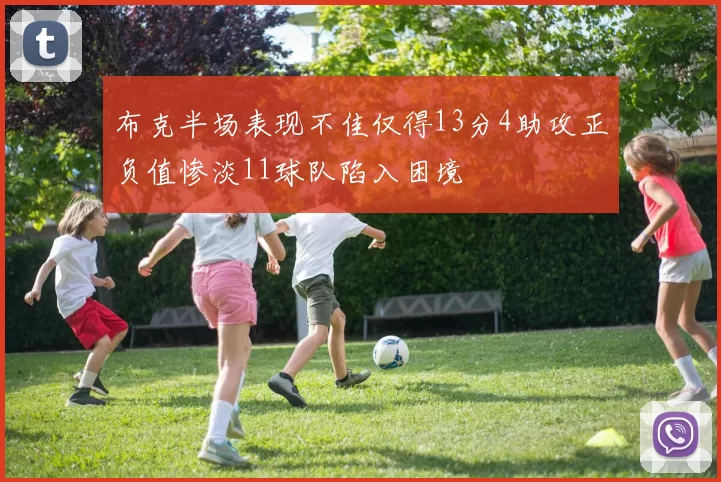 布克半场表现不佳仅得13分4助攻正负值惨淡11球队陷入困境