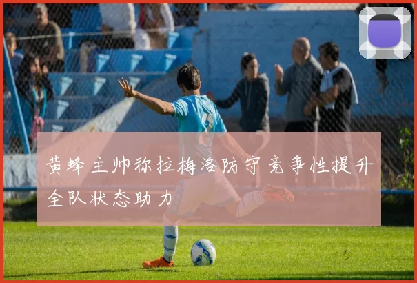 黄蜂主帅称拉梅洛防守竞争性提升全队状态助力