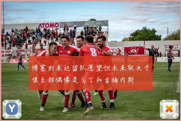 博塞利表达留队愿望但未来取决于俱乐部偶像是戈丁和吉梅内斯