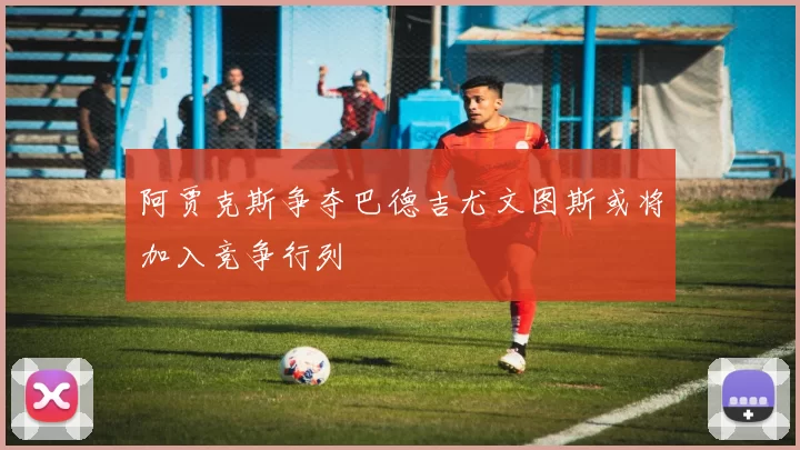 阿贾克斯争夺巴德吉尤文图斯或将加入竞争行列