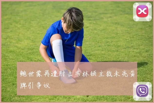 鲍世蒙再遭肘击韦林顿主裁未亮黄牌引争议