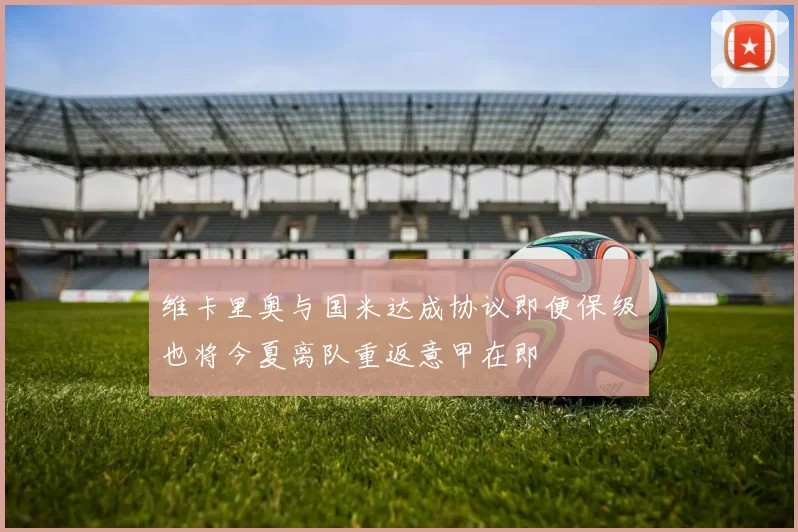 维卡里奥与国米达成协议即便保级也将今夏离队重返意甲在即