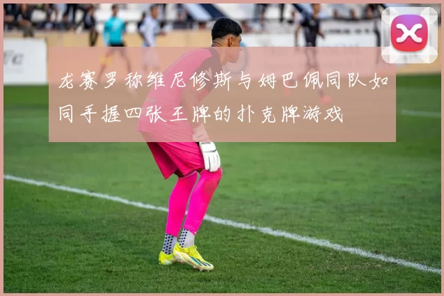 龙赛罗称维尼修斯与姆巴佩同队如同手握四张王牌的扑克牌游戏