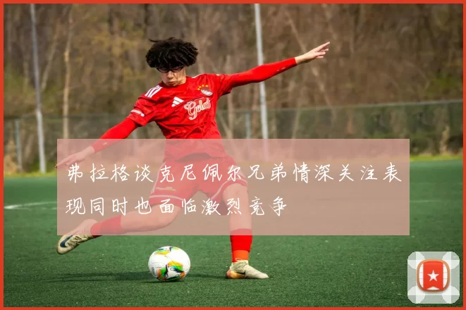 弗拉格谈克尼佩尔兄弟情深关注表现同时也面临激烈竞争