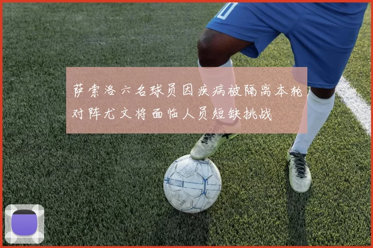 萨索洛六名球员因疾病被隔离本轮对阵尤文将面临人员短缺挑战
