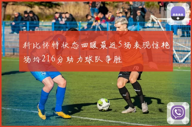 科比怀特状态回暖最近5场表现惊艳场均216分助力球队争胜