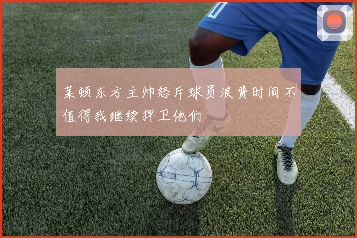 莱顿东方主帅怒斥球员浪费时间不值得我继续捍卫他们