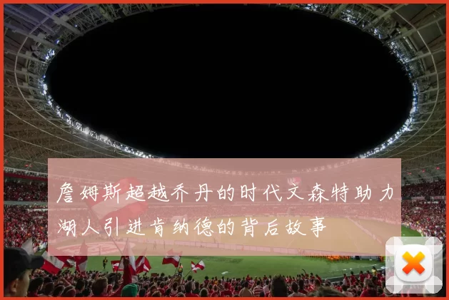 詹姆斯超越乔丹的时代文森特助力湖人引进肯纳德的背后故事