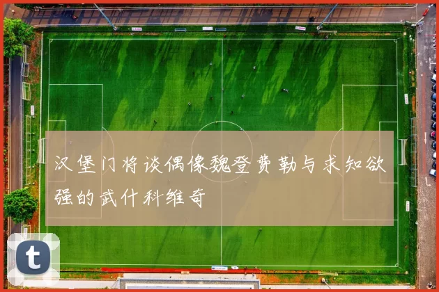汉堡门将谈偶像魏登费勒与求知欲强的武什科维奇