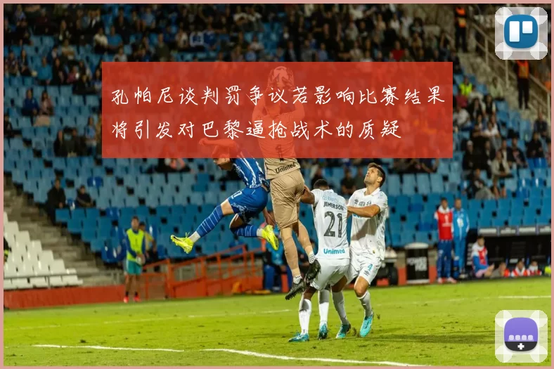 孔帕尼谈判罚争议若影响比赛结果将引发对巴黎逼抢战术的质疑