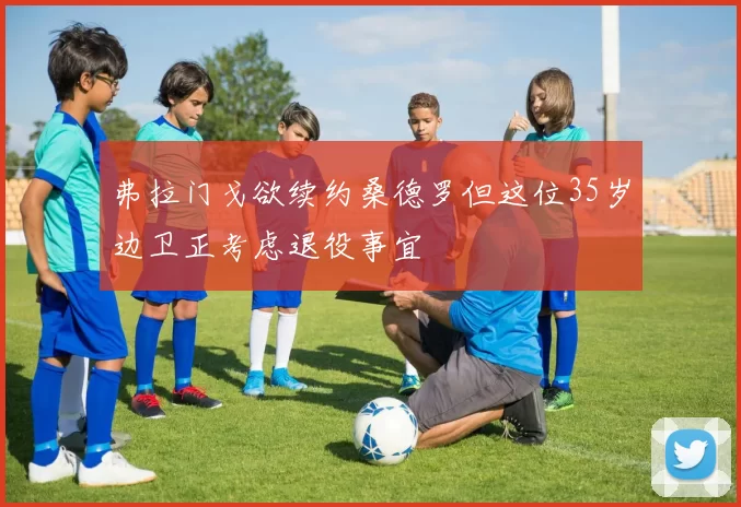 弗拉门戈欲续约桑德罗但这位35岁边卫正考虑退役事宜