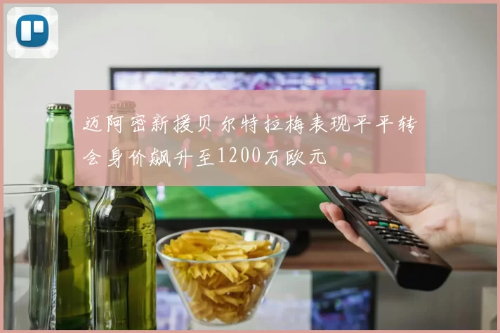 迈阿密新援贝尔特拉梅表现平平转会身价飙升至1200万欧元