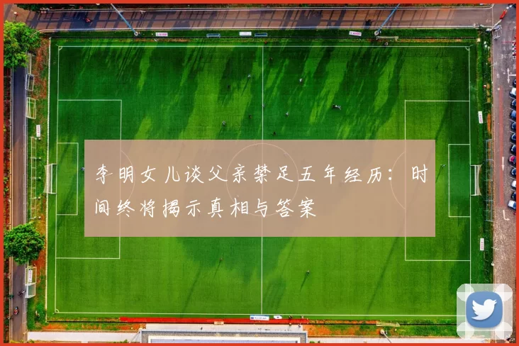李明女儿谈父亲禁足五年经历：时间终将揭示真相与答案