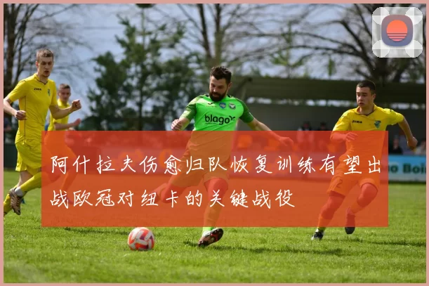阿什拉夫伤愈归队恢复训练有望出战欧冠对纽卡的关键战役