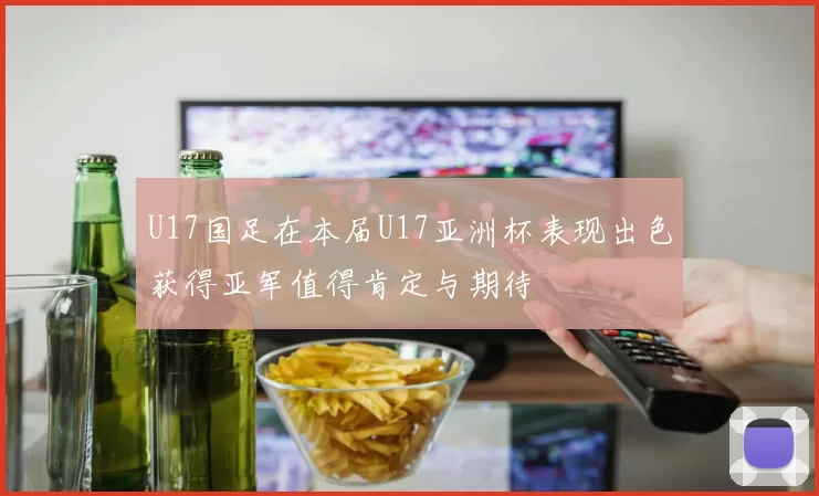 U17国足在本届U17亚洲杯表现出色获得亚军值得肯定与期待