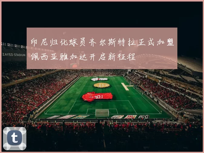 印尼归化球员齐尔斯特拉正式加盟佩西亚雅加达开启新征程