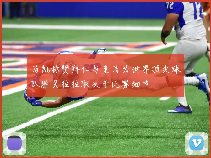 马凯称赞拜仁与皇马为世界顶尖球队胜负往往取决于比赛细节
