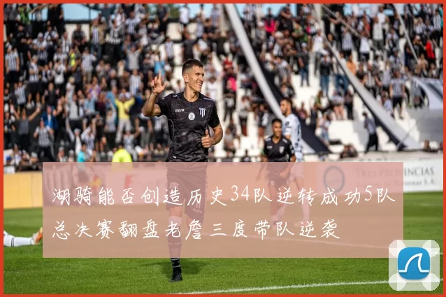 湖骑能否创造历史34队逆转成功5队总决赛翻盘老詹三度带队逆袭