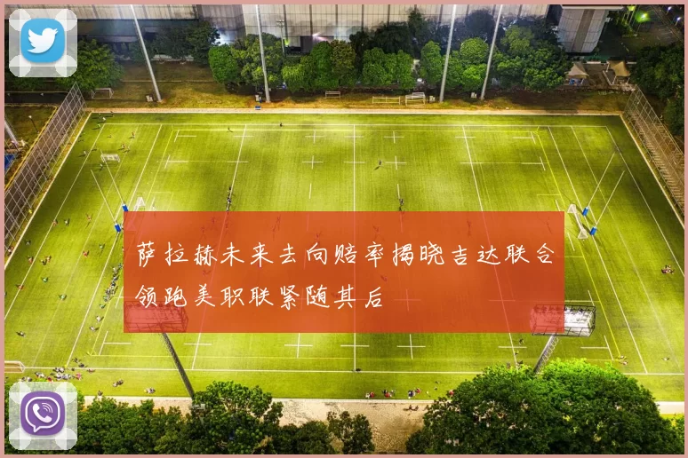 萨拉赫未来去向赔率揭晓吉达联合领跑美职联紧随其后