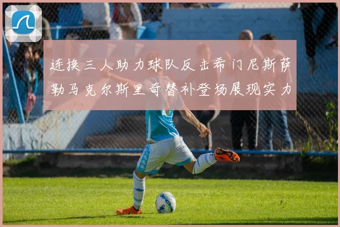 连换三人助力球队反击希门尼斯萨勒马克尔斯里奇替补登场展现实力