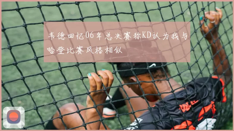 韦德回忆06年总决赛称KD认为我与哈登比赛风格相似